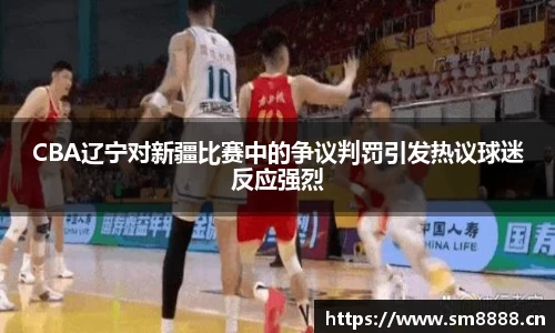 CBA辽宁对新疆比赛中的争议判罚引发热议球迷反应强烈