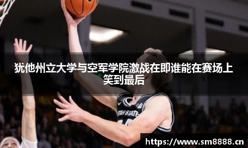 犹他州立大学与空军学院激战在即谁能在赛场上笑到最后