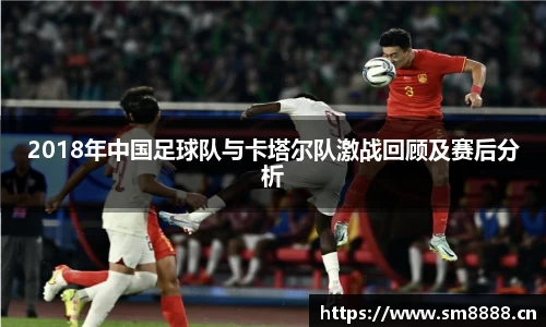 2018年中国足球队与卡塔尔队激战回顾及赛后分析