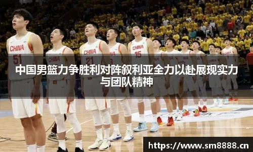 中国男篮力争胜利对阵叙利亚全力以赴展现实力与团队精神