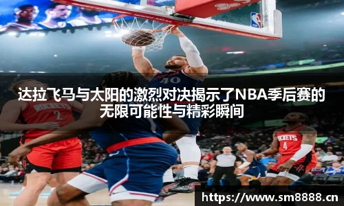达拉飞马与太阳的激烈对决揭示了NBA季后赛的无限可能性与精彩瞬间