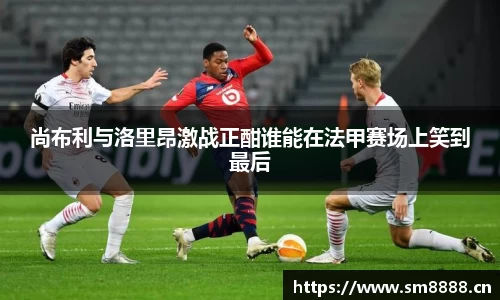 尚布利与洛里昂激战正酣谁能在法甲赛场上笑到最后