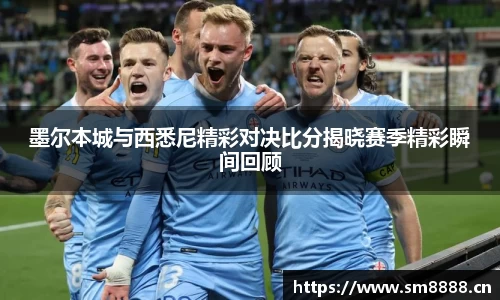 墨尔本城与西悉尼精彩对决比分揭晓赛季精彩瞬间回顾