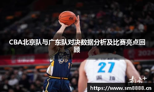 CBA北京队与广东队对决数据分析及比赛亮点回顾