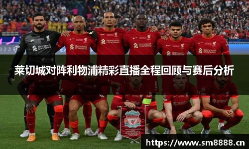 莱切城对阵利物浦精彩直播全程回顾与赛后分析