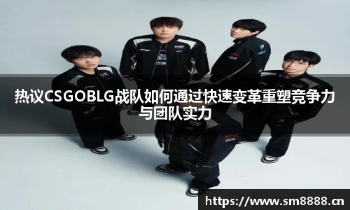 热议CSGOBLG战队如何通过快速变革重塑竞争力与团队实力