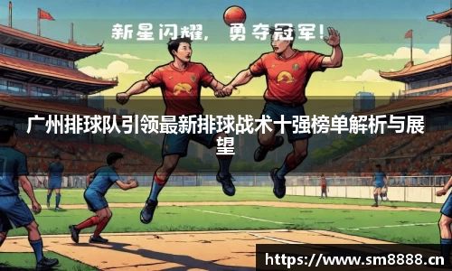 广州排球队引领最新排球战术十强榜单解析与展望